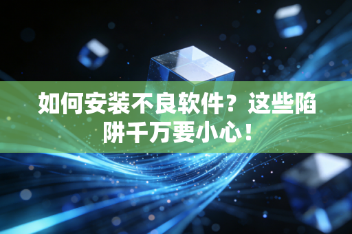 如何安装不良软件？这些陷阱千万要小心！