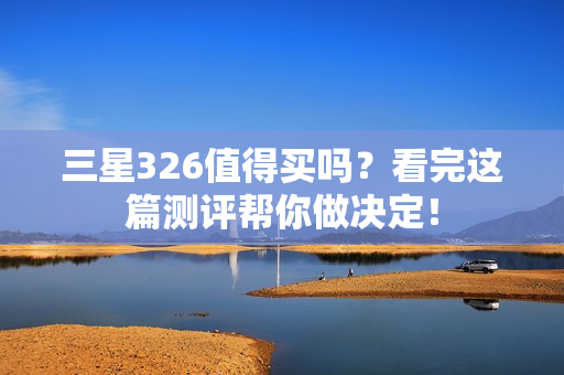 三星326值得买吗?看完这篇测评帮你做决定!