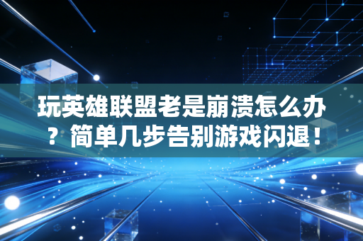 玩英雄联盟老是崩溃怎么办？简单几步告别游戏闪退！