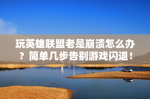 玩英雄联盟老是崩溃怎么办？简单几步告别游戏闪退！