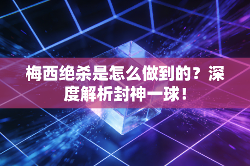 梅西绝杀是怎么做到的？深度解析封神一球！