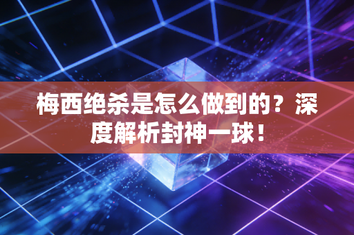 梅西绝杀是怎么做到的？深度解析封神一球！