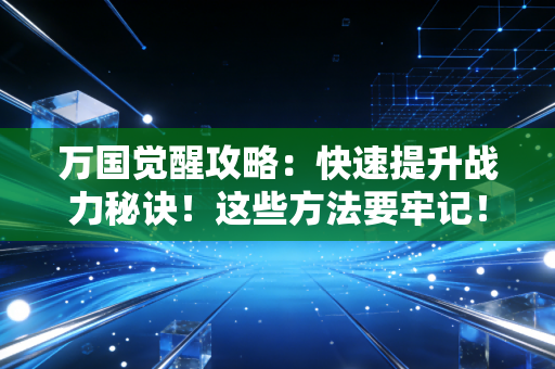 万国觉醒攻略：快速提升战力秘诀！这些方法要牢记！