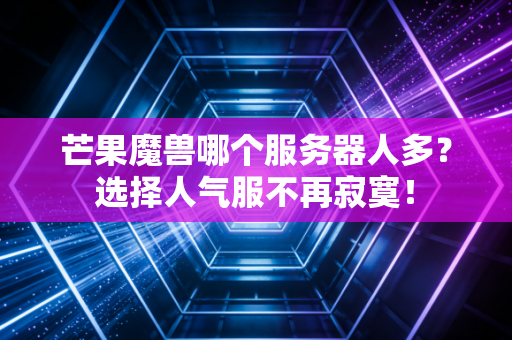 芒果魔兽哪个服务器人多？选择人气服不再寂寞！