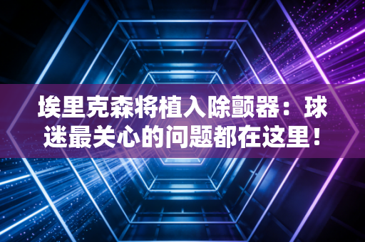 埃里克森将植入除颤器：球迷最关心的问题都在这里！