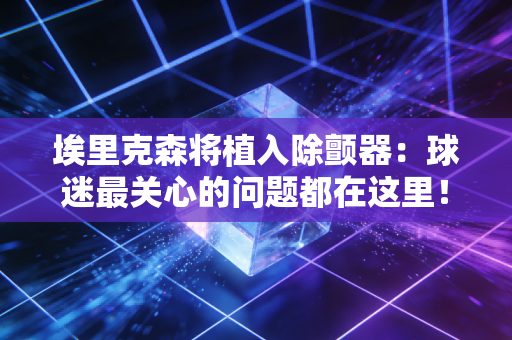 埃里克森将植入除颤器：球迷最关心的问题都在这里！