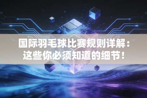 国际羽毛球比赛规则详解：这些你必须知道的细节！