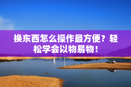 换东西怎么操作最方便？轻松学会以物易物！