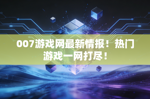 007游戏网最新情报！热门游戏一网打尽！