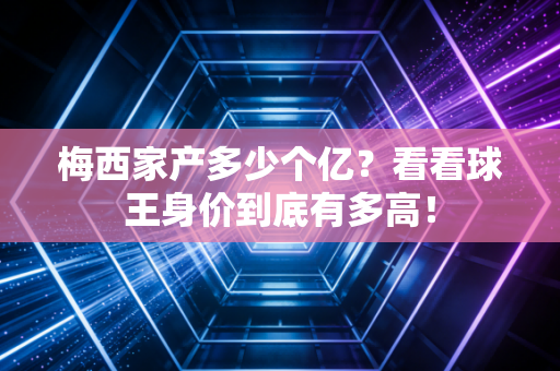 梅西家产多少个亿？看看球王身价到底有多高！
