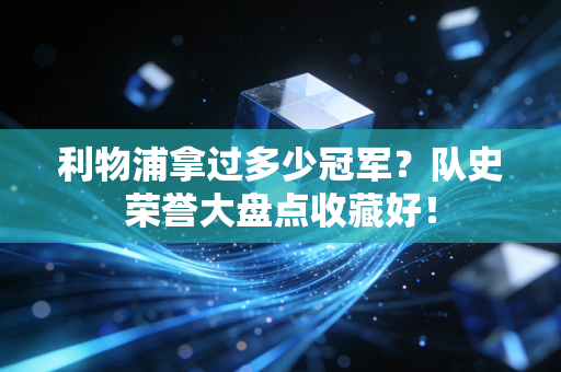 利物浦拿过多少冠军？队史荣誉大盘点收藏好！