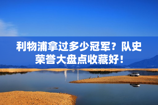 利物浦拿过多少冠军？队史荣誉大盘点收藏好！