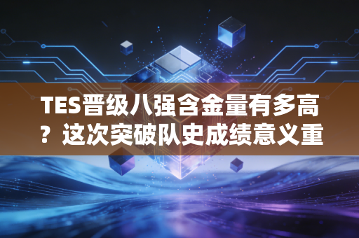 TES晋级八强含金量有多高?这次突破队史成绩意义重大!