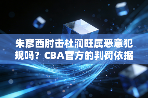 朱彦西肘击杜润旺属恶意犯规吗？CBA官方的判罚依据是什么？