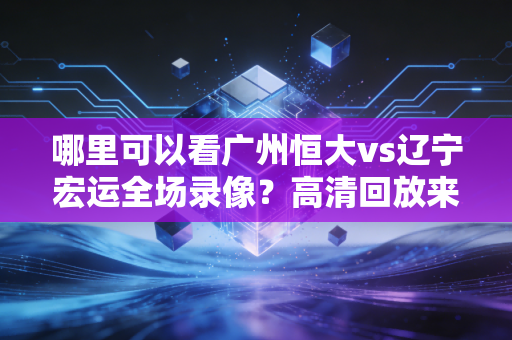 哪里可以看广州恒大vs辽宁宏运全场录像？高清回放来了！