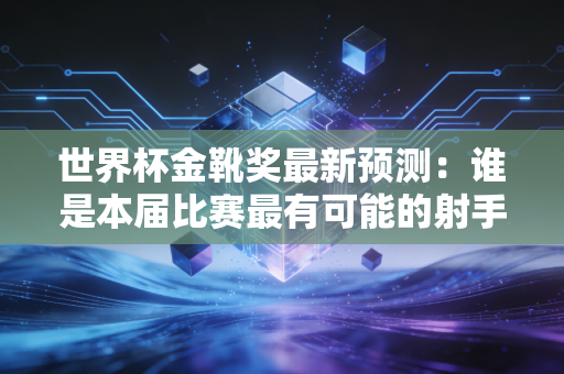 世界杯金靴奖最新预测：谁是本届比赛最有可能的射手王？