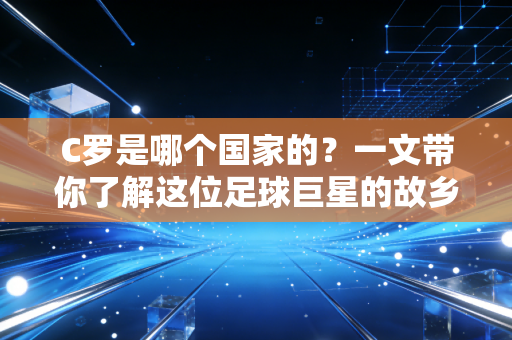 C罗是哪个国家的?一文带你了解这位足球巨星的故乡!