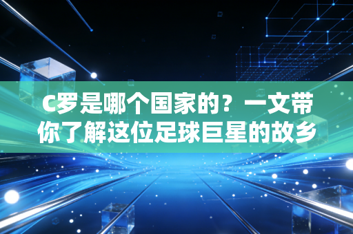 C罗是哪个国家的?一文带你了解这位足球巨星的故乡!