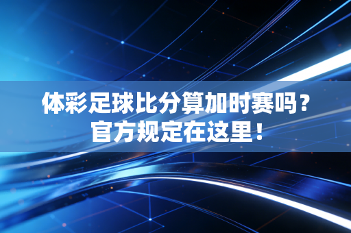 体彩足球比分算加时赛吗？官方规定在这里！