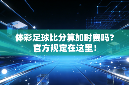 体彩足球比分算加时赛吗？官方规定在这里！