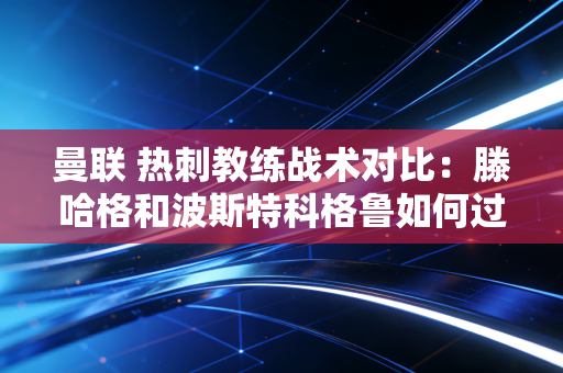 曼联 热刺教练战术对比：滕哈格和波斯特科格鲁如何过招？