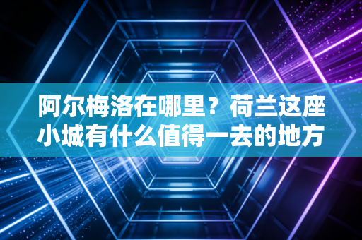 阿尔梅洛在哪里？荷兰这座小城有什么值得一去的地方？