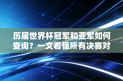 历届世界杯冠军和亚军如何查询？一文看懂所有决赛对阵！
