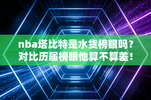 nba塔比特是水货榜眼吗?对比历届榜眼他算不算差!