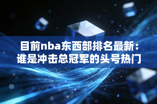 目前nba东西部排名最新：谁是冲击总冠军的头号热门？