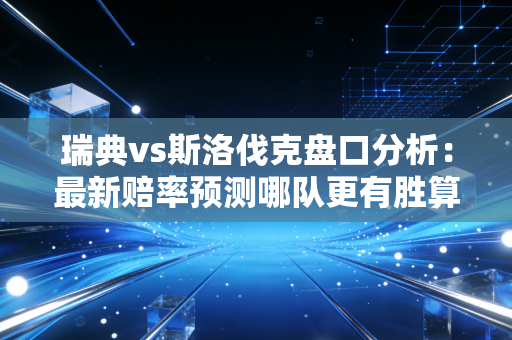 瑞典vs斯洛伐克盘口分析：最新赔率预测哪队更有胜算机会？