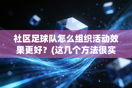 社区足球队怎么组织活动效果更好？(这几个方法很实用)