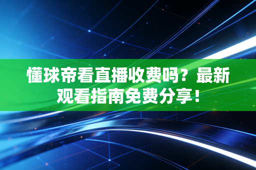 懂球帝看直播收费吗？最新观看指南免费分享！