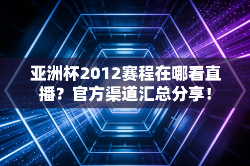 亚洲杯2012赛程在哪看直播？官方渠道汇总分享！
