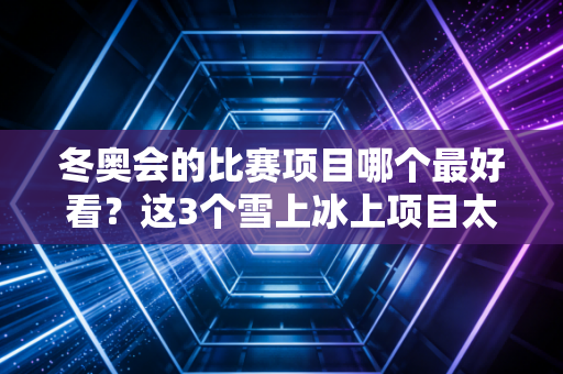 冬奥会的比赛项目哪个最好看？这3个雪上冰上项目太刺激了！