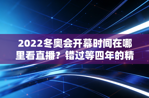 2022冬奥会开幕时间在哪里看直播？错过等四年的精彩瞬间！