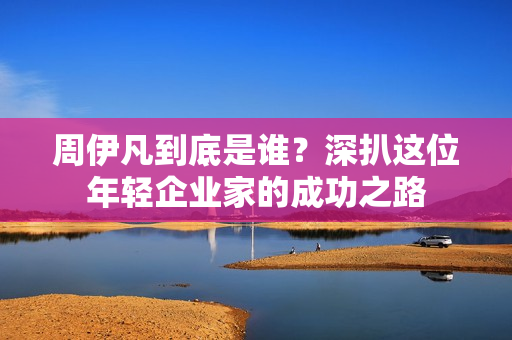 周伊凡到底是谁？深扒这位年轻企业家的成功之路