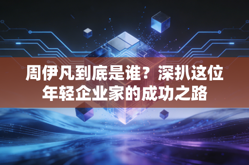 周伊凡到底是谁？深扒这位年轻企业家的成功之路
