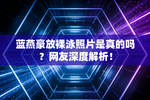 蓝燕豪放裸泳照片是真的吗？网友深度解析！