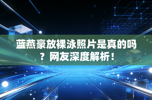蓝燕豪放裸泳照片是真的吗？网友深度解析！
