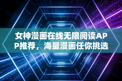 女神漫画在线无限阅读APP推荐，海量漫画任你挑选观看！