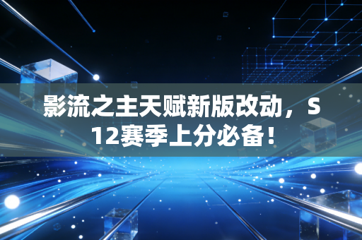 影流之主天赋新版改动，S12赛季上分必备！