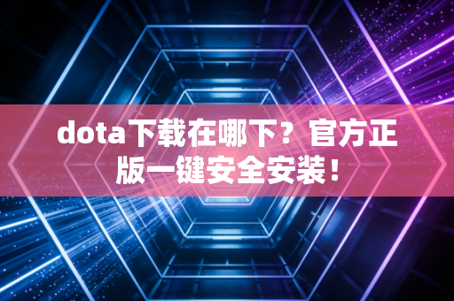 dota下载在哪下？官方正版一键安全安装！