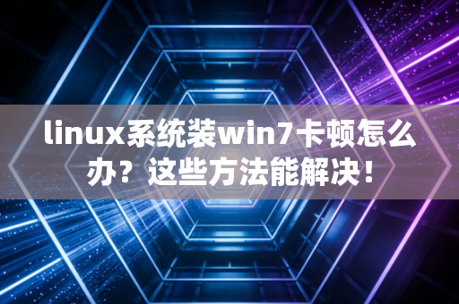 linux系统装win7卡顿怎么办？这些方法能解决！