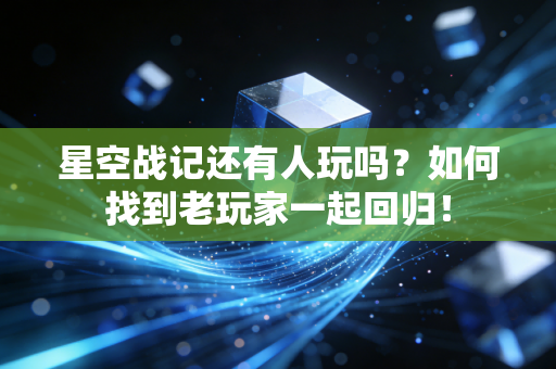 星空战记还有人玩吗？如何找到老玩家一起回归！
