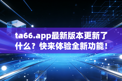 ta66.app最新版本更新了什么？快来体验全新功能！