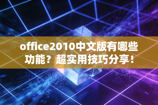 office2010中文版有哪些功能?超实用技巧分享!