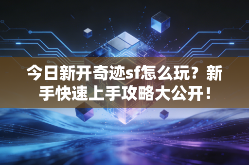 今日新开奇迹sf怎么玩？新手快速上手攻略大公开！