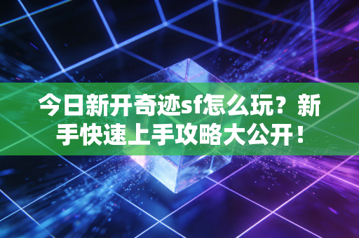 今日新开奇迹sf怎么玩？新手快速上手攻略大公开！