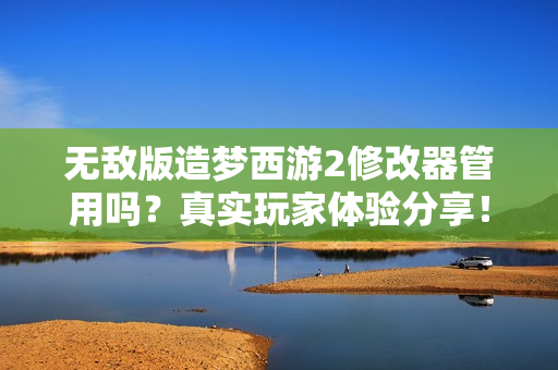无敌版造梦西游2修改器管用吗？真实玩家体验分享！