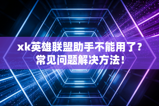 xk英雄联盟助手不能用了？常见问题解决方法！